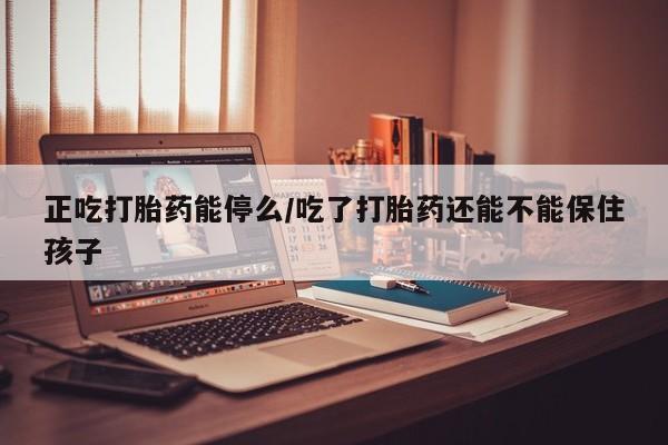 怀孕三个月用打胎药购买微信正吃打胎药能停么/吃了打胎药还能不能保住孩子