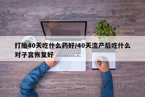 怀孕三个月用打胎药购买微信打胎40天吃什么药好/40天流产后吃什么对子宫恢复好