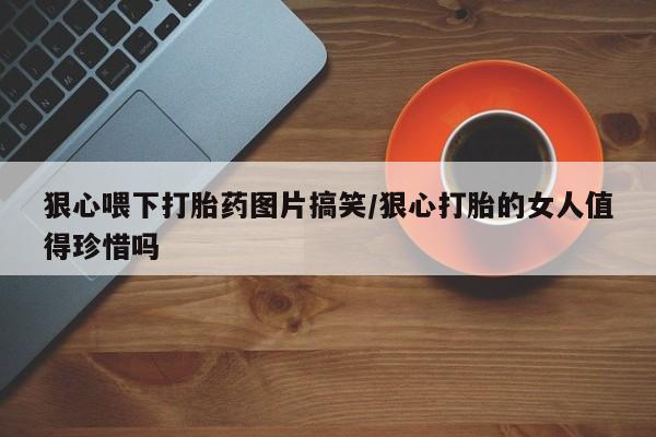 怀孕三个月用打胎药购买微信狠心喂下打胎药图片搞笑/狠心打胎的女人值得珍惜吗