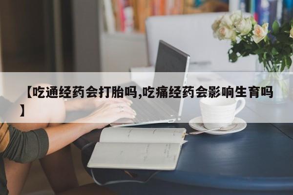 怀孕三个月用打胎药购买微信【吃通经药会打胎吗,吃痛经药会影响生育吗】