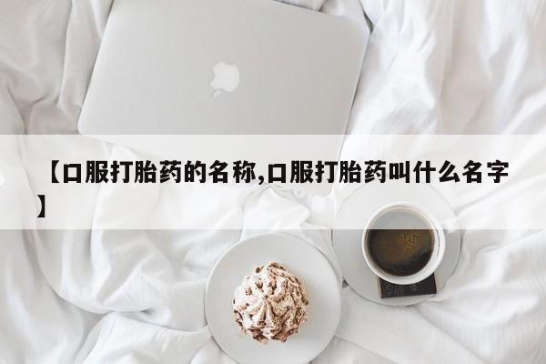 怀孕三个月用打胎药购买微信【口服打胎药的名称,口服打胎药叫什么名字】