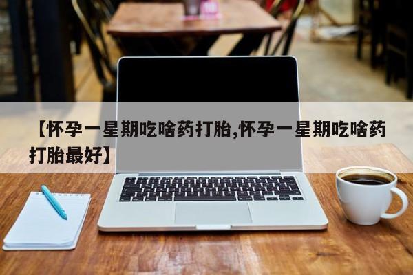 怀孕三个月用打胎药购买微信【怀孕一星期吃啥药打胎,怀孕一星期吃啥药打胎最好】