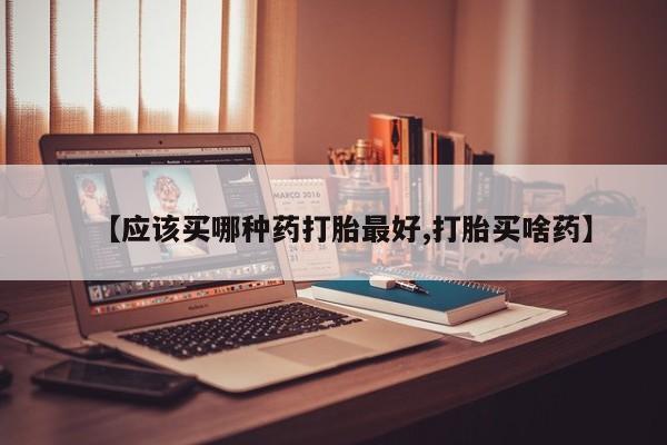怀孕三个月用打胎药购买微信【应该买哪种药打胎最好,打胎买啥药】