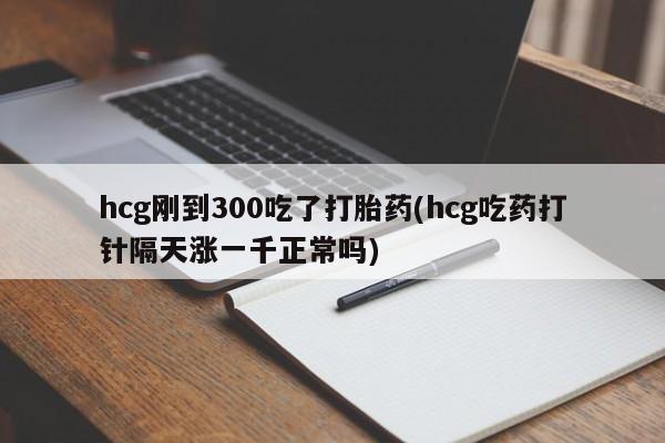 怀孕三个月用打胎药购买微信hcg刚到300吃了打胎药(hcg吃药打针隔天涨一千正常吗)