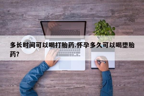 怀孕三个月用打胎药购买微信多长时间可以喝打胎药.怀孕多久可以喝堕胎药？