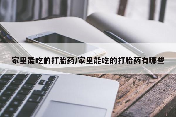 怀孕三个月用打胎药购买微信家里能吃的打胎药/家里能吃的打胎药有哪些