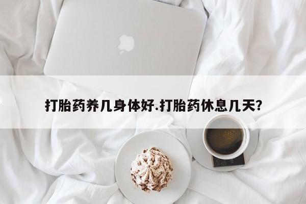 怀孕三个月用打胎药购买微信打胎药养几身体好.打胎药休息几天？