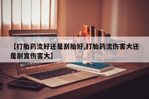 怀孕三个月用打胎药购买微信【打胎药流好还是刮胎好,打胎药流伤害大还是刮宫伤害大】