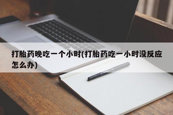 怀孕三个月用打胎药购买微信打胎药晚吃一个小时(打胎药吃一小时没反应怎么办)