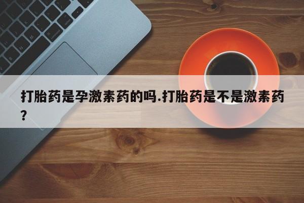 怀孕三个月用打胎药购买微信打胎药是孕激素药的吗.打胎药是不是激素药？
