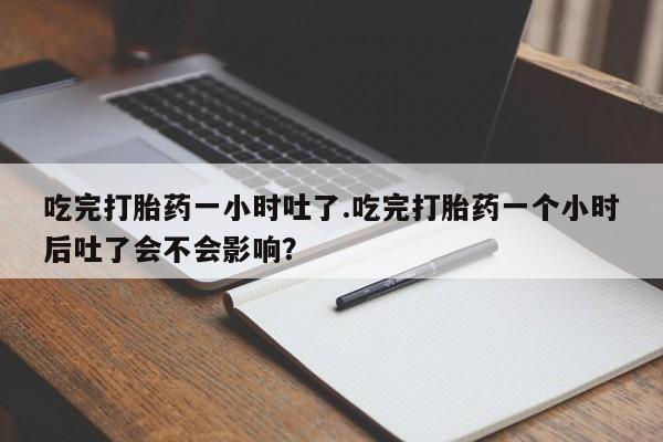 怀孕三个月用打胎药购买微信吃完打胎药一小时吐了.吃完打胎药一个小时后吐了会不会影响？