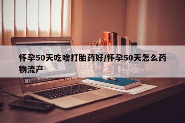 怀孕三个月用打胎药购买微信怀孕50天吃啥打胎药好/怀孕50天怎么药物流产
