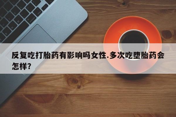 怀孕三个月用打胎药购买微信反复吃打胎药有影响吗女性.多次吃堕胎药会怎样？