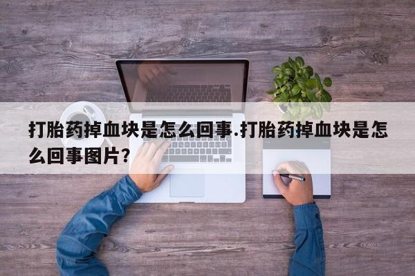 怀孕三个月用打胎药购买微信打胎药掉血块是怎么回事.打胎药掉血块是怎么回事图片？