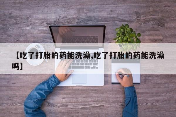 怀孕三个月用打胎药购买微信【吃了打胎的药能洗澡,吃了打胎的药能洗澡吗】