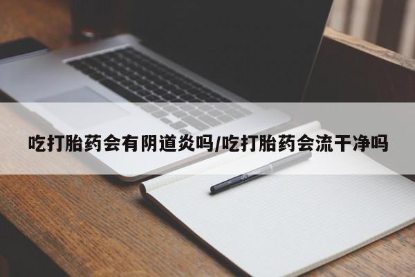 怀孕三个月用打胎药购买微信吃打胎药会有阴道炎吗/吃打胎药会流干净吗