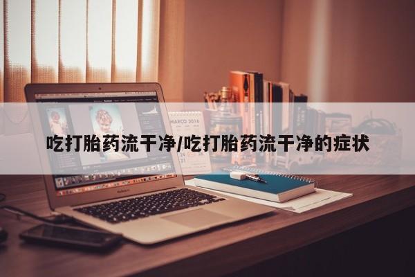 怀孕三个月用打胎药购买微信吃打胎药流干净/吃打胎药流干净的症状