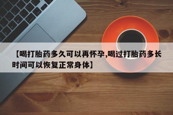 怀孕三个月用打胎药购买微信【喝打胎药多久可以再怀孕,喝过打胎药多长时间可以恢复正常身体】