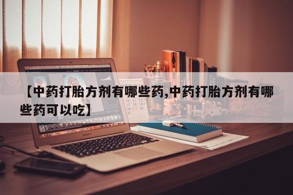 怀孕三个月用打胎药购买微信【中药打胎方剂有哪些药,中药打胎方剂有哪些药可以吃】