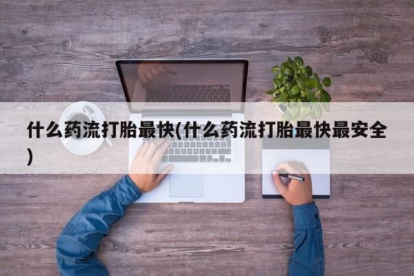 怀孕三个月用打胎药购买微信什么药流打胎最快(什么药流打胎最快最安全)