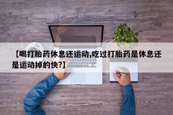 怀孕三个月用打胎药购买微信【喝打胎药休息还运动,吃过打胎药是休息还是运动掉的快?】