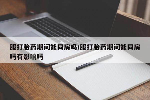 怀孕三个月用打胎药购买微信服打胎药期间能同房吗/服打胎药期间能同房吗有影响吗