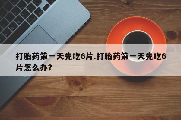 怀孕三个月用打胎药购买微信打胎药第一天先吃6片.打胎药第一天先吃6片怎么办？