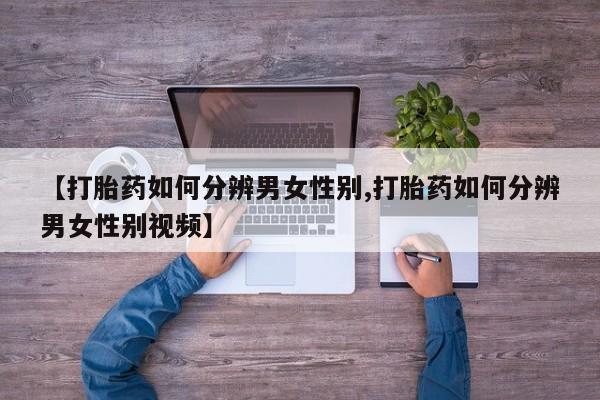 怀孕三个月用打胎药购买微信【打胎药如何分辨男女性别,打胎药如何分辨男女性别视频】