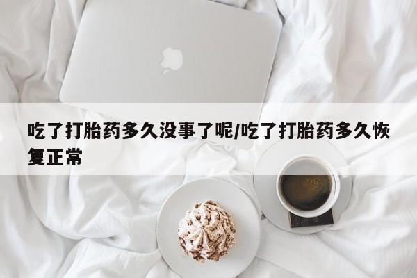 怀孕三个月用打胎药购买微信吃了打胎药多久没事了呢/吃了打胎药多久恢复正常