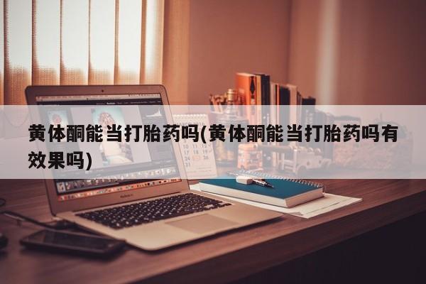怀孕三个月用打胎药购买微信黄体酮能当打胎药吗(黄体酮能当打胎药吗有效果吗)