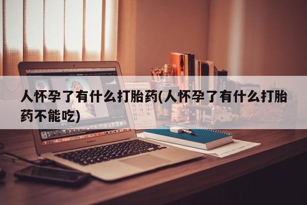 怀孕三个月用打胎药购买微信人怀孕了有什么打胎药(人怀孕了有什么打胎药不能吃)