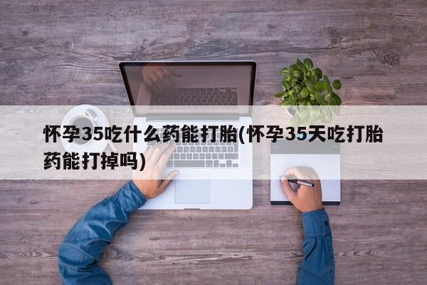 怀孕三个月用打胎药购买微信怀孕35吃什么药能打胎(怀孕35天吃打胎药能打掉吗)