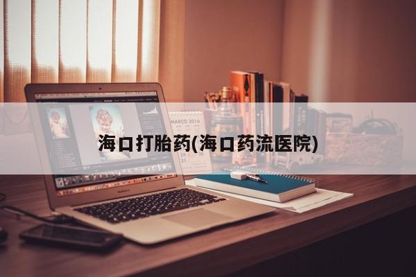 怀孕三个月用打胎药购买微信海口打胎药(海口药流医院)