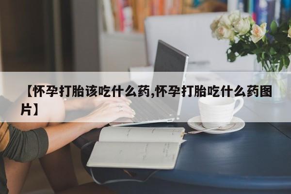 怀孕三个月用打胎药购买微信【怀孕打胎该吃什么药,怀孕打胎吃什么药图片】