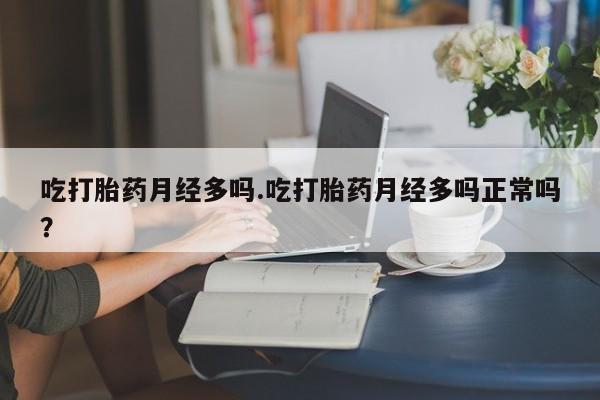 怀孕三个月用打胎药购买微信吃打胎药月经多吗.吃打胎药月经多吗正常吗？