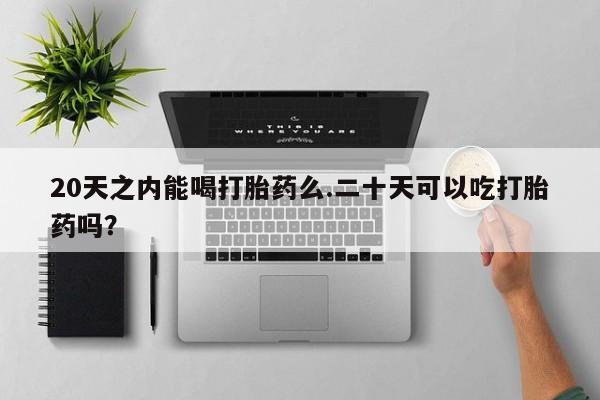 怀孕三个月用打胎药购买微信20天之内能喝打胎药么.二十天可以吃打胎药吗？