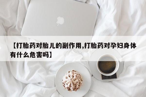 怀孕三个月用打胎药购买微信【打胎药对胎儿的副作用,打胎药对孕妇身体有什么危害吗】