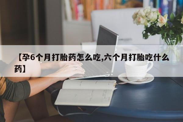 怀孕三个月用打胎药购买微信【孕6个月打胎药怎么吃,六个月打胎吃什么药】