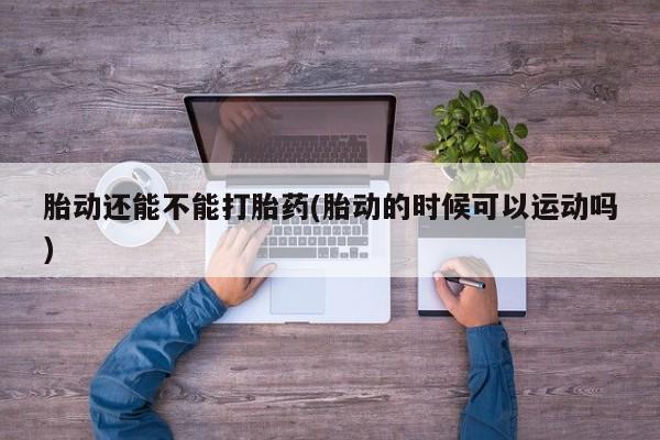 怀孕三个月用打胎药购买微信胎动还能不能打胎药(胎动的时候可以运动吗)