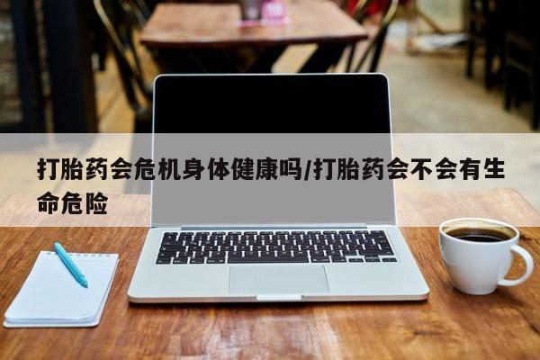 怀孕三个月用打胎药购买微信打胎药会危机身体健康吗/打胎药会不会有生命危险