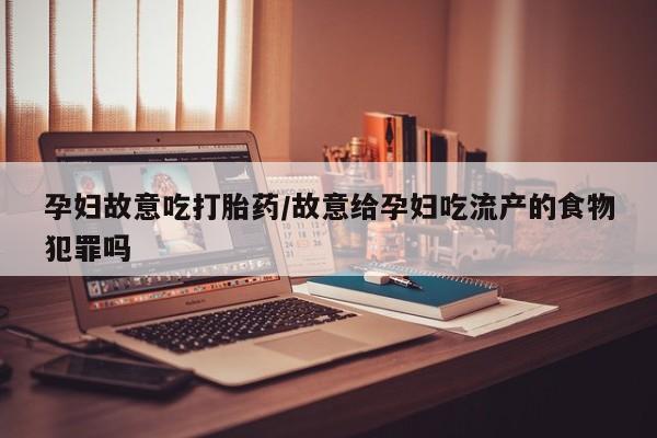 怀孕三个月用打胎药购买微信孕妇故意吃打胎药/故意给孕妇吃流产的食物犯罪吗