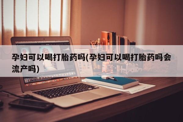 怀孕三个月用打胎药购买微信孕妇可以喝打胎药吗(孕妇可以喝打胎药吗会流产吗)