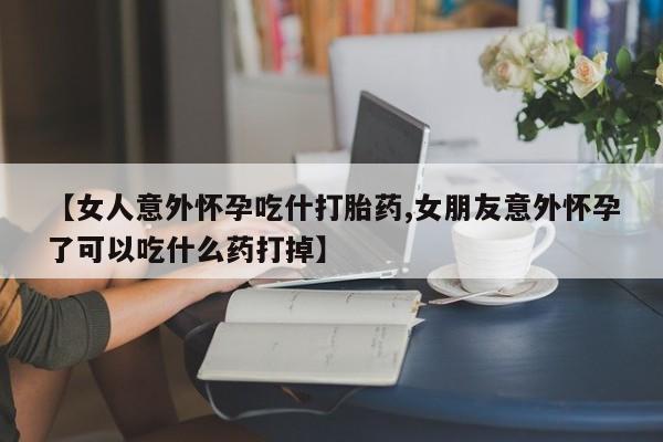 怀孕三个月用打胎药购买微信【女人意外怀孕吃什打胎药,女朋友意外怀孕了可以吃什么药打掉】