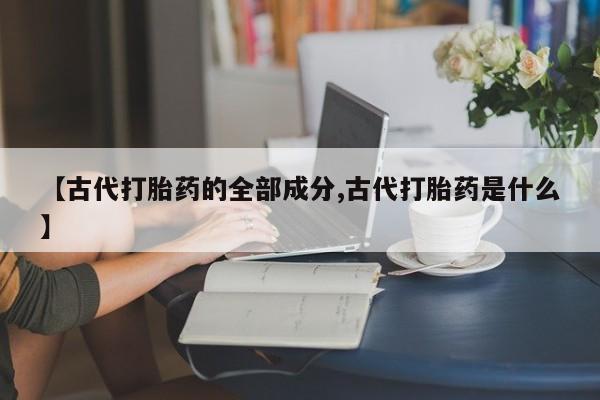 怀孕三个月用打胎药购买微信【古代打胎药的全部成分,古代打胎药是什么】