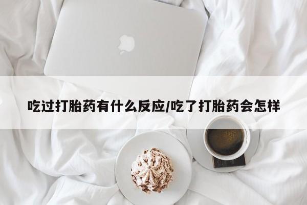 怀孕三个月用打胎药购买微信吃过打胎药有什么反应/吃了打胎药会怎样