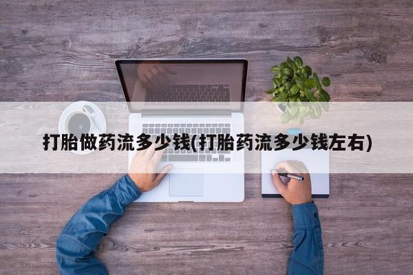 怀孕三个月用打胎药购买微信打胎做药流多少钱(打胎药流多少钱左右)