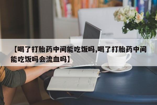 怀孕三个月用打胎药购买微信【喝了打胎药中间能吃饭吗,喝了打胎药中间能吃饭吗会流血吗】