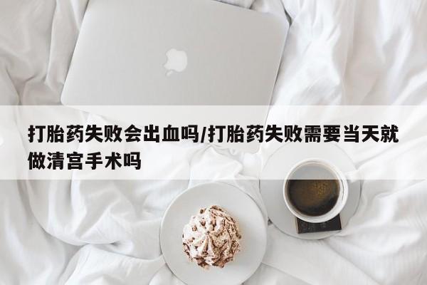 怀孕三个月用打胎药购买微信打胎药失败会出血吗/打胎药失败需要当天就做清宫手术吗