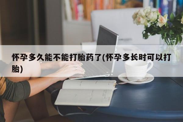 怀孕三个月用打胎药购买微信怀孕多久能不能打胎药了(怀孕多长时可以打胎)