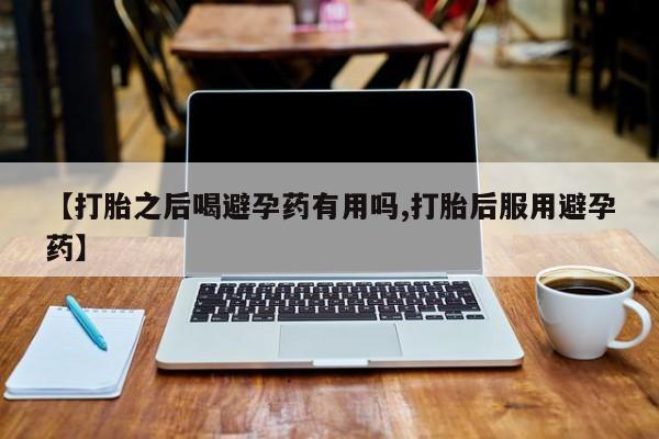 怀孕三个月用打胎药购买微信【打胎之后喝避孕药有用吗,打胎后服用避孕药】